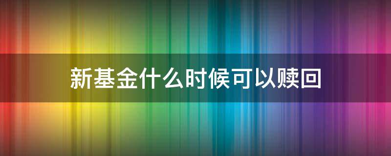 新基金什么时候可以赎回（新的基金什么时候可以赎回）