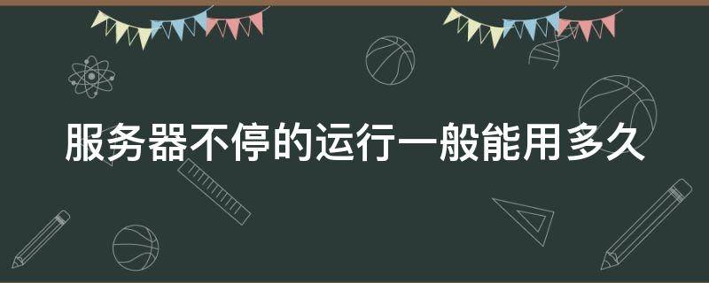 服务器不停的运行一般能用多久 服务器不停的运行一般能用多久呢