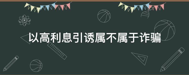 以高利息引诱属不属于诈骗（高利息诱惑算不算诈骗）