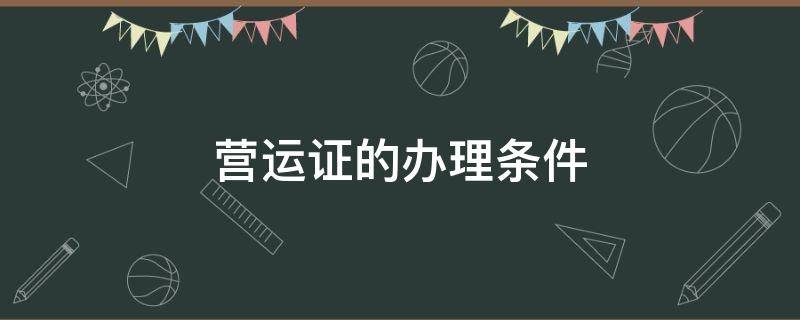 营运证的办理条件 办营运证有什么条件