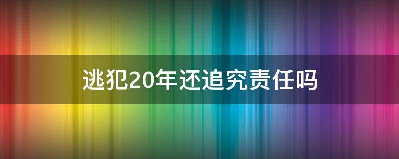 逃犯20年还追究责任吗（逃犯20年以上）