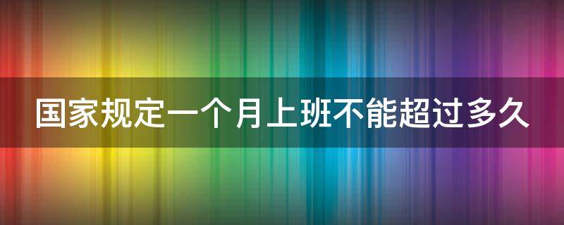 国家规定一个月上班不能超过多久（一个月上班不能超过多少天）