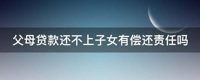 父母贷款还不上子女有偿还责任吗（父母贷款还不上子女有偿还责任吗知乎）