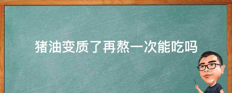 猪油变质了再熬一次能吃吗（熬制的猪油时间长了吃了会怎么样）