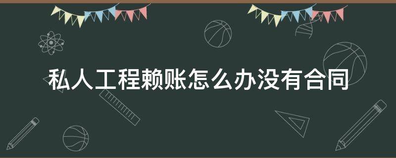 私人工程赖账怎么办没有合同 个人欠工程款赖账怎么办