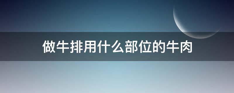 做牛排用什么部位的牛肉 给孩子做牛排用什么部位的牛肉