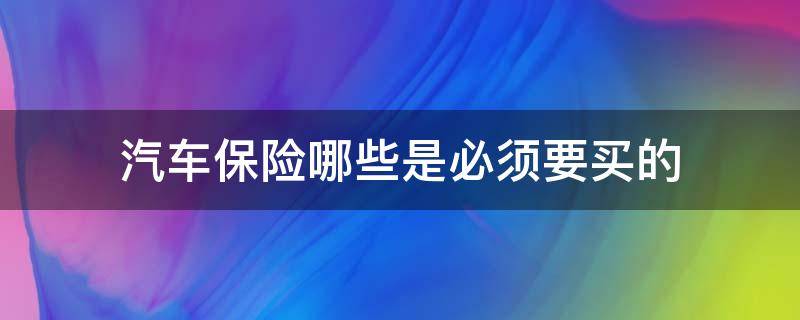 汽车保险哪些是必须要买的（汽车买保险必须要买哪些）