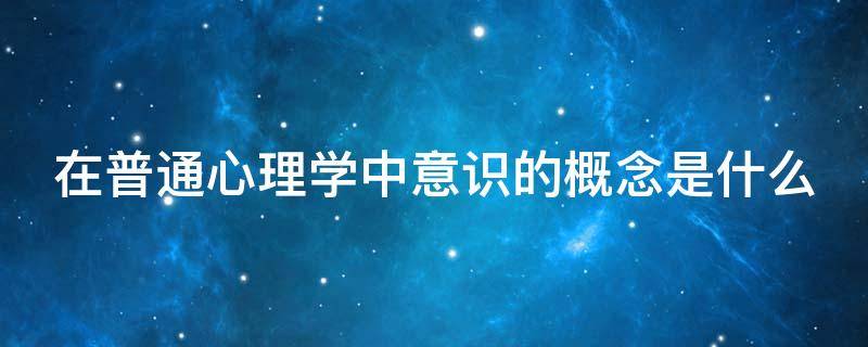 在普通心理学中意识的概念是什么 心理学意识的种类