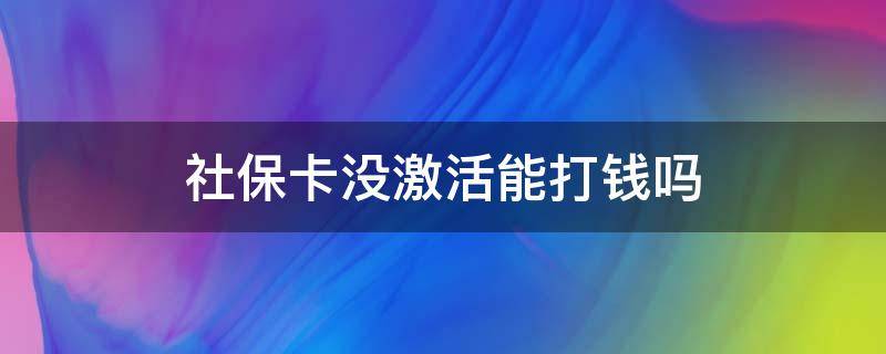 社保卡没激活能打钱吗（社保卡没激活钱能打钱进来吗）