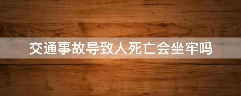 交通事故导致人死亡会坐牢吗 发生交通事故致人死亡会坐牢吗