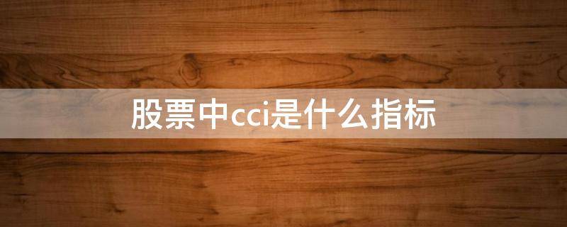 股票中cci是什么指标（股票技术指标cci是什么意思）