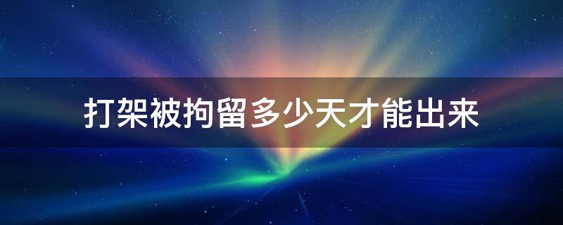 打架被拘留多少天才能出来 打架拘留多久可以出来