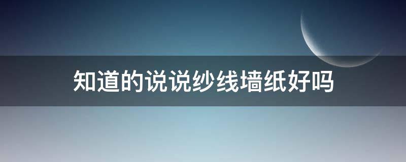 知道的说说纱线墙纸好吗（纱线壁纸的优缺点）