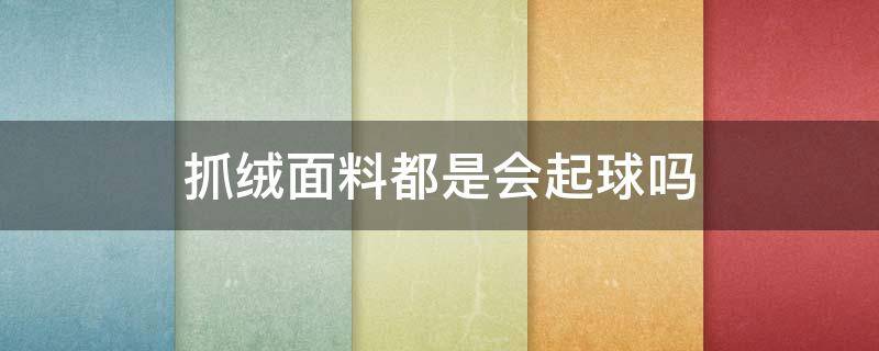 抓绒面料都是会起球吗 抓绒面料会不会起球