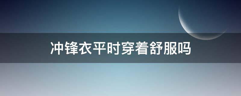 冲锋衣平时穿着舒服吗 冲锋衣穿起来舒服吗