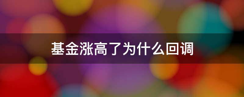 基金涨高了为什么回调 基金连涨几天后为什么会回调