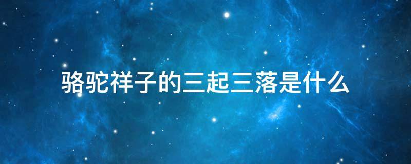 骆驼祥子的三起三落是什么 骆驼祥子三起三落是哪些