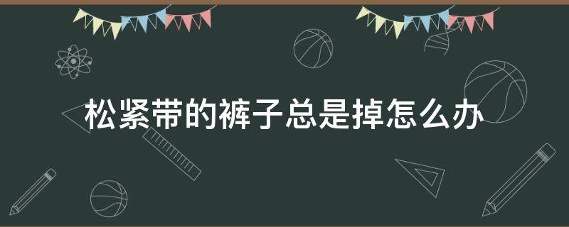 松紧带的裤子总是掉怎么办 松紧带裤子的绳掉了怎么办