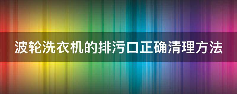 波轮洗衣机的排污口正确清理方法（洗衣机波轮怎么清理）