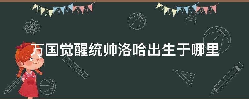 万国觉醒统帅洛哈出生于哪里 万国觉醒洛哈是什么兵种