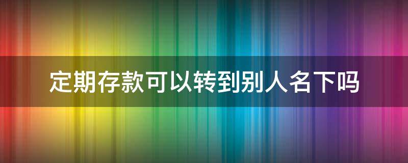 定期存款可以转到别人名下吗 定期存款可以直接转给别人吗