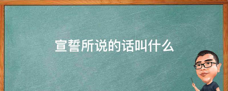 宣誓所说的话叫什么 宣誓所说的话叫什么临走写下的话叫什么