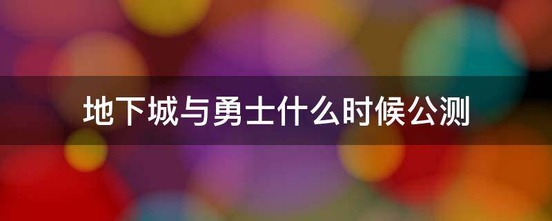 地下城与勇士什么时候公测（地下城勇士什么时候开始公测）