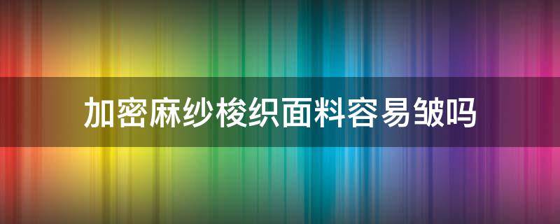 加密麻纱梭织面料容易皱吗 梭织面料是什么面料容易皱吗?