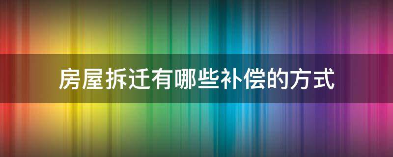 房屋拆迁有哪些补偿的方式（房屋拆迁补偿的方式有什么）