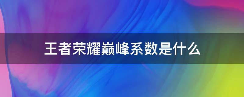 王者荣耀巅峰系数是什么 王者荣耀巅峰系数是啥