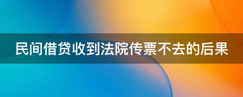 民间借贷收到法院传票不去的后果（民间借贷收到法院传票不去的后果严重吗）