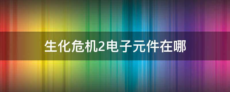 生化危机2电子元件在哪（生化危机2重制版电子元件在哪）