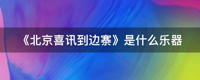 《北京喜讯到边寨》是什么乐器（北京喜讯到边寨器乐合奏）