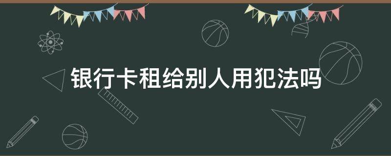 银行卡租给别人用犯法吗 把银行卡租出去别人犯法了会咋样