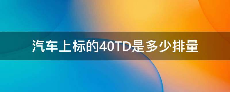 汽车上标的4.0TD是多少排量（4.0的排量是什么意思）