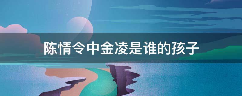 陈情令中金凌是谁的孩子 陈情令中金凌扮演者个人资料