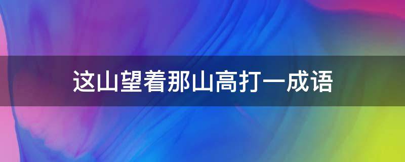 这山望着那山高打一成语 这山望着那山高打一成语答案是什么