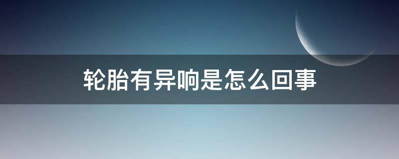 轮胎有异响是怎么回事 轮胎有异响什么情况