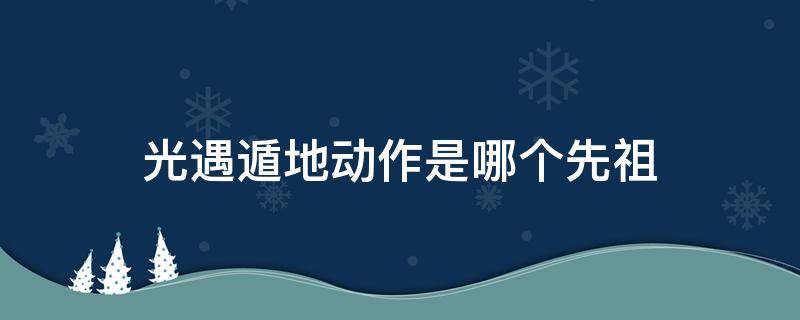 光遇遁地动作是哪个先祖（光遇遁地动作是哪个先祖在哪里）