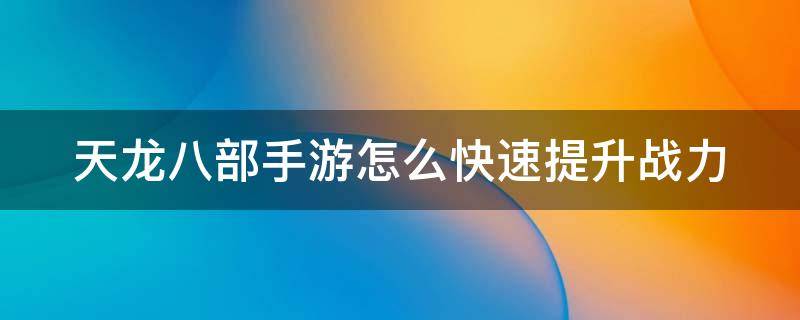 天龙八部手游怎么快速提升战力 天龙八部手游怎么快速提升战力等级