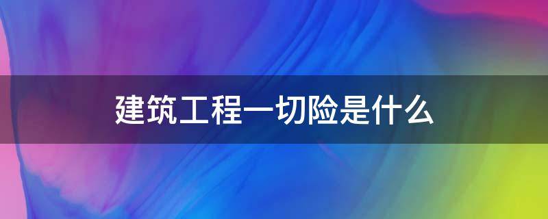 建筑工程一切险是什么（工程一切险和建筑工程一切险的区别）