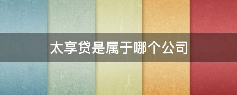 太享贷是属于哪个公司 太享贷属于哪家公司