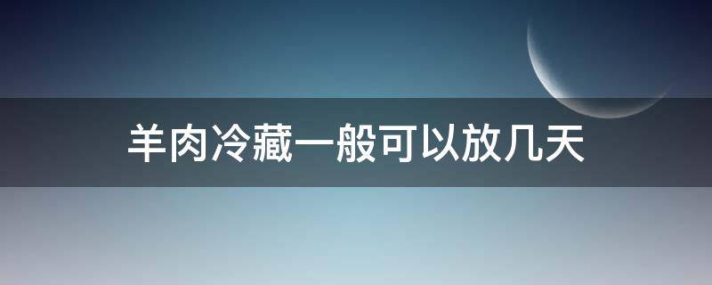 羊肉冷藏一般可以放几天（羊肉放冰箱冷藏可以放多久）