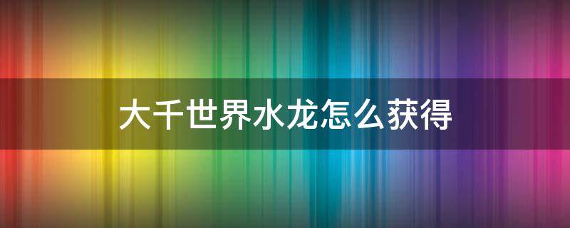 大千世界水龙怎么获得 大千世界游戏攻略水龙