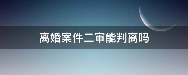 离婚案件二审能判离吗（离婚诉讼二审一定会判离吗）