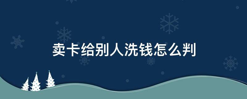 卖卡给别人洗钱怎么判（卡卖给别人洗钱会怎么样）