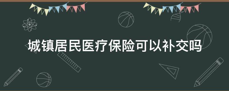 城镇居民医疗保险可以补交吗（城镇居民医疗保险需要补交吗）