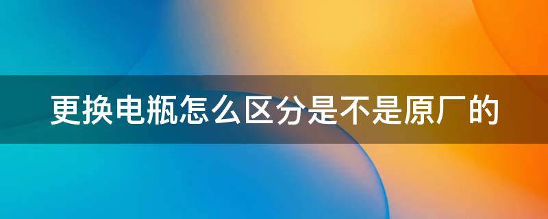 更换电瓶怎么区分是不是原厂的 更换电瓶怎么区分是不是原厂的电池