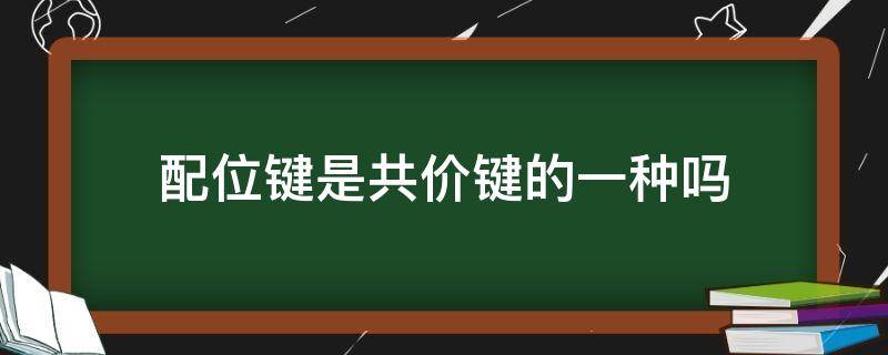 配位键是共价键的一种吗（配位键包括共价键吗）