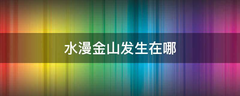 水漫金山发生在哪 水漫金山发生在哪个城市